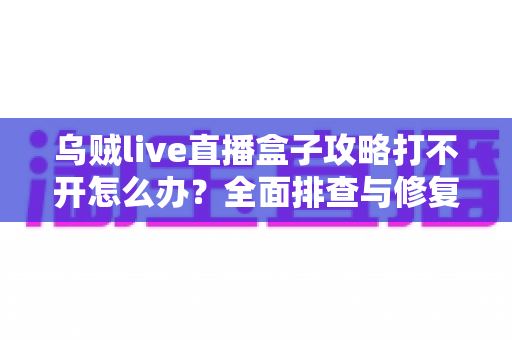 乌贼live直播盒子攻略打不开怎么办?全面排查与修复指南一次讲清 乌贼live直播盒子攻略打不开怎么办?全面排查与修复指南一次讲清