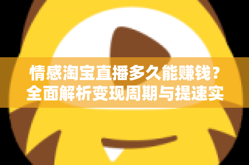 情感淘宝直播多久能赚钱?全面解析变现周期与提速实战指南 情感淘宝直播多久能赚钱?全面解析变现周期与提速实战指南