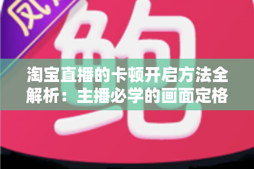 淘宝直播的卡顿开启方法全解析:主播必学的画面定格技巧与流畅直播优化指南 淘宝直播的卡顿开启方法全解析:主播必学的画面定格技巧与流畅直播优化指南
