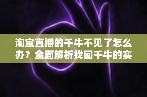 淘宝直播的千牛不见了怎么办？全面解析找回千牛的实用方法与排查技巧