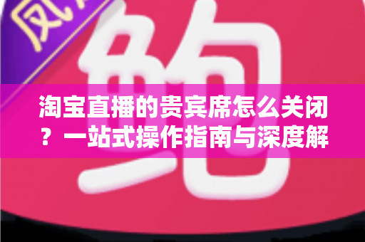 淘宝直播的贵宾席怎么关闭?一站式操作指南与深度解析,助你轻松管理直播间 淘宝直播的贵宾席怎么关闭?一站式操作指南与深度解析,助你轻松管理直播间