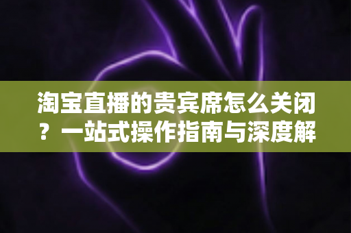 淘宝直播的贵宾席怎么关闭?一站式操作指南与深度解析,助你轻松管理直播间 淘宝直播的贵宾席怎么关闭?一站式操作指南与深度解析,助你轻松管理直播间