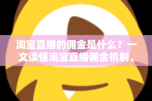 淘宝直播的佣金是什么?一文读懂淘宝直播佣金机制、计算方式与盈利逻辑 淘宝直播的佣金是什么?一文读懂淘宝直播佣金机制、计算方式与盈利逻辑