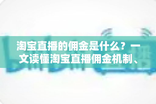 淘宝直播的佣金是什么?一文读懂淘宝直播佣金机制、计算方式与盈利逻辑 淘宝直播的佣金是什么?一文读懂淘宝直播佣金机制、计算方式与盈利逻辑