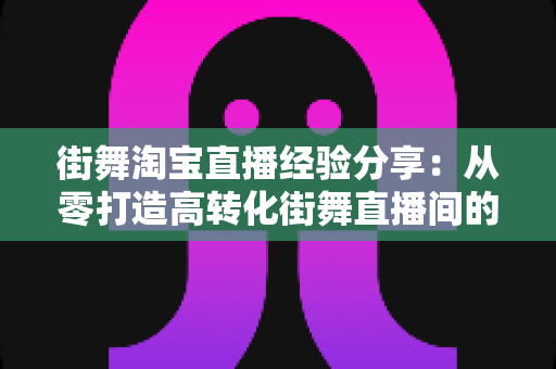 街舞淘宝直播经验分享:从零打造高转化街舞直播间的实战指南 街舞淘宝直播经验分享:从零打造高转化街舞直播间的实战指南
