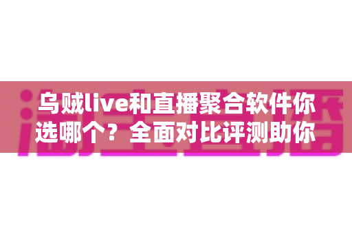 乌贼live和直播聚合软件你选哪个?全面对比评测助你选出最适合的追播利器 乌贼live和直播聚合软件你选哪个?全面对比评测助你选出最适合的追播利器