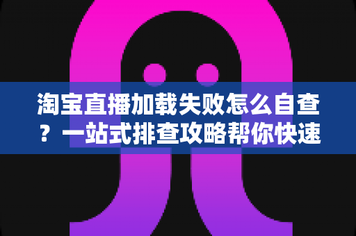 淘宝直播加载失败怎么自查?一站式排查攻略帮你快速恢复流畅观看 淘宝直播加载失败怎么自查?一站式排查攻略帮你快速恢复流畅观看