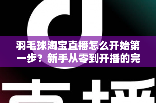 羽毛球淘宝直播怎么开始第一步？新手从零到开播的完整实战指南