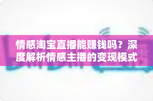 情感淘宝直播能赚钱吗?深度解析情感主播的变现模式、真实收益与入行指南 情感淘宝直播能赚钱吗?深度解析情感主播的变现模式、真实收益与入行指南