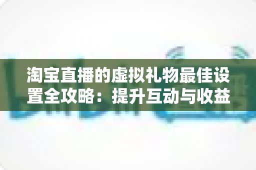 淘宝直播的虚拟礼物最佳设置全攻略：提升互动与收益的实用指南