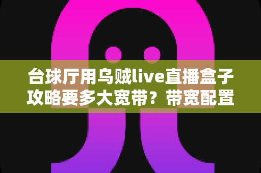 台球厅用乌贼live直播盒子攻略要多大宽带?带宽配置与直播优化全解析 台球厅用乌贼live直播盒子攻略要多大宽带?带宽配置与直播优化全解析