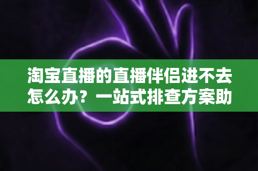 淘宝直播的直播伴侣进不去怎么办?一站式排查方案助你快速恢复直播 淘宝直播的直播伴侣进不去怎么办?一站式排查方案助你快速恢复直播
