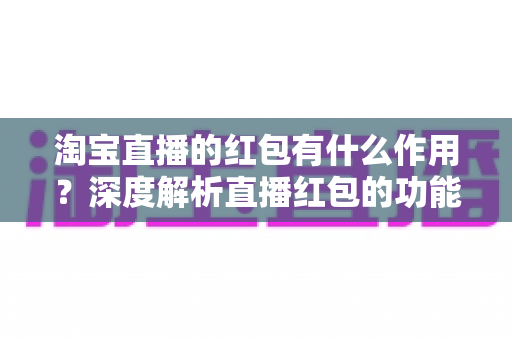 淘宝直播的红包有什么作用？深度解析直播红包的功能价值与实用攻略