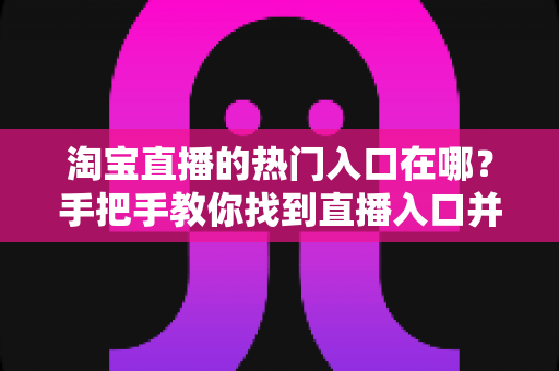 淘宝直播的热门入口在哪?手把手教你找到直播入口并玩转淘宝直播 淘宝直播的热门入口在哪?手把手教你找到直播入口并玩转淘宝直播