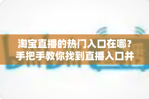 淘宝直播的热门入口在哪?手把手教你找到直播入口并玩转淘宝直播 淘宝直播的热门入口在哪?手把手教你找到直播入口并玩转淘宝直播