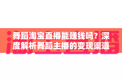 舞蹈淘宝直播能赚钱吗?深度解析舞蹈主播的变现渠道与实战增收攻略 舞蹈淘宝直播能赚钱吗?深度解析舞蹈主播的变现渠道与实战增收攻略