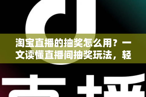淘宝直播的抽奖怎么用?一文读懂直播间抽奖玩法,轻松提升互动与中奖率 淘宝直播的抽奖怎么用?一文读懂直播间抽奖玩法,轻松提升互动与中奖率