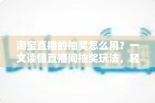 淘宝直播的抽奖怎么用?一文读懂直播间抽奖玩法,轻松提升互动与中奖率 淘宝直播的抽奖怎么用?一文读懂直播间抽奖玩法,轻松提升互动与中奖率