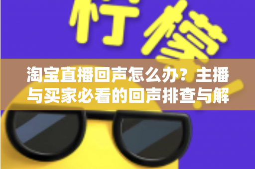 淘宝直播回声怎么办?主播与买家必看的回声排查与解决全攻略 淘宝直播回声怎么办?主播与买家必看的回声排查与解决全攻略