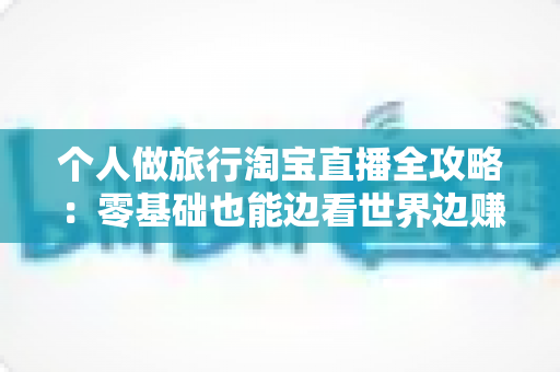 个人做旅行淘宝直播全攻略:零基础也能边看世界边赚钱的实战指南 个人做旅行淘宝直播全攻略:零基础也能边看世界边赚钱的实战指南