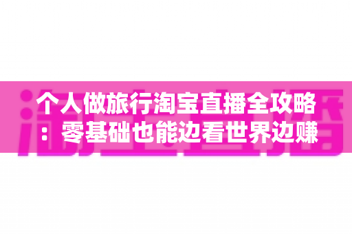 个人做旅行淘宝直播全攻略:零基础也能边看世界边赚钱的实战指南 个人做旅行淘宝直播全攻略:零基础也能边看世界边赚钱的实战指南