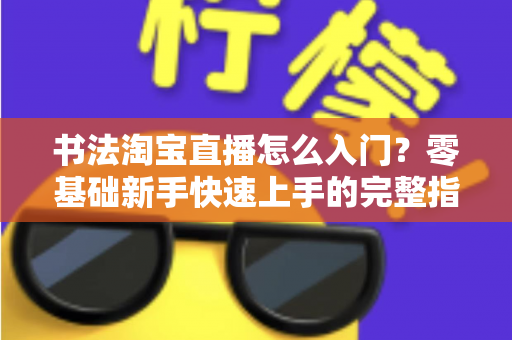 书法淘宝直播怎么入门?零基础新手快速上手的完整指南 书法淘宝直播怎么入门?零基础新手快速上手的完整指南
