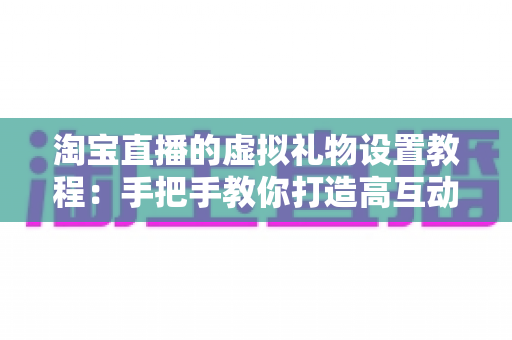 淘宝直播的虚拟礼物设置教程:手把手教你打造高互动、可变现的爆款直播间 淘宝直播的虚拟礼物设置教程:手把手教你打造高互动、可变现的爆款直播间