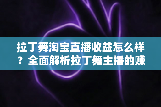 拉丁舞淘宝直播收益怎么样?全面解析拉丁舞主播的赚钱方式、收益水平与提升技巧 拉丁舞淘宝直播收益怎么样?全面解析拉丁舞主播的赚钱方式、收益水平与提升技巧