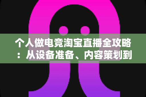 个人做电竞淘宝直播全攻略:从设备准备、内容策划到稳定变现,零基础打造高人气带货直播间 个人做电竞淘宝直播全攻略:从设备准备、内容策划到稳定变现,零基础打造高人气带货直播间