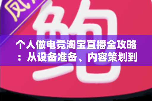 个人做电竞淘宝直播全攻略:从设备准备、内容策划到稳定变现,零基础打造高人气带货直播间 个人做电竞淘宝直播全攻略:从设备准备、内容策划到稳定变现,零基础打造高人气带货直播间