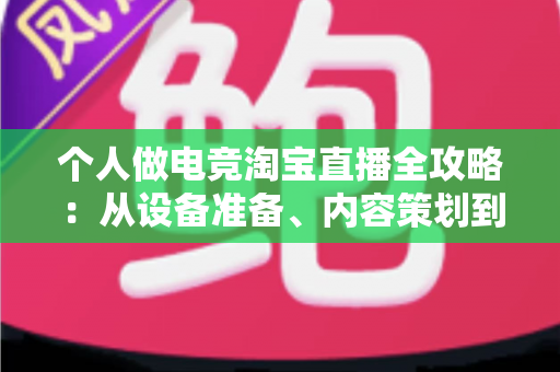 个人做电竞淘宝直播全攻略:从设备准备、内容策划到稳定变现,零基础打造高人气带货直播间 个人做电竞淘宝直播全攻略:从设备准备、内容策划到稳定变现,零基础打造高人气带货直播间