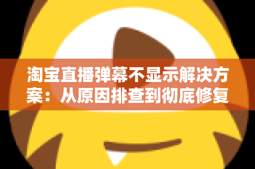 淘宝直播弹幕不显示解决方案：从原因排查到彻底修复的完整指南