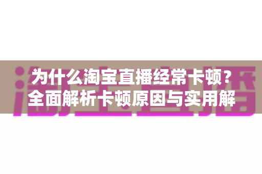 为什么淘宝直播经常卡顿?全面解析卡顿原因与实用解决方案 为什么淘宝直播经常卡顿?全面解析卡顿原因与实用解决方案