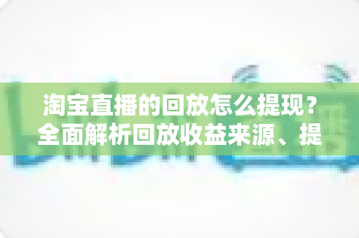 淘宝直播的回放怎么提现?全面解析回放收益来源、提现流程与实操技巧 淘宝直播的回放怎么提现?全面解析回放收益来源、提现流程与实操技巧