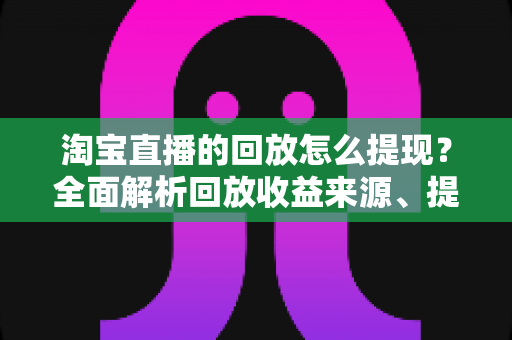 淘宝直播的回放怎么提现?全面解析回放收益来源、提现流程与实操技巧 淘宝直播的回放怎么提现?全面解析回放收益来源、提现流程与实操技巧