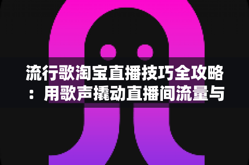 流行歌淘宝直播技巧全攻略:用歌声撬动直播间流量与销量的实战指南 流行歌淘宝直播技巧全攻略:用歌声撬动直播间流量与销量的实战指南