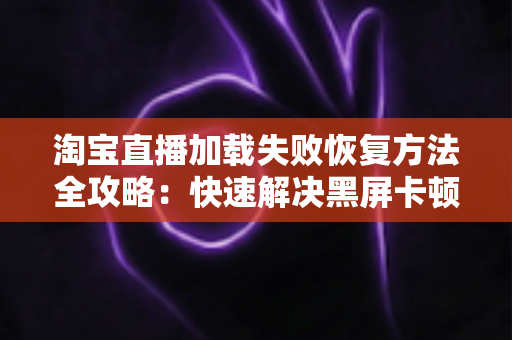 淘宝直播加载失败恢复方法全攻略：快速解决黑屏卡顿，重返流畅购物直播间