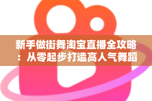 新手做街舞淘宝直播全攻略:从零起步打造高人气舞蹈直播间的实用指南 新手做街舞淘宝直播全攻略:从零起步打造高人气舞蹈直播间的实用指南