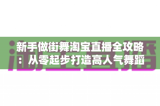 新手做街舞淘宝直播全攻略:从零起步打造高人气舞蹈直播间的实用指南 新手做街舞淘宝直播全攻略:从零起步打造高人气舞蹈直播间的实用指南