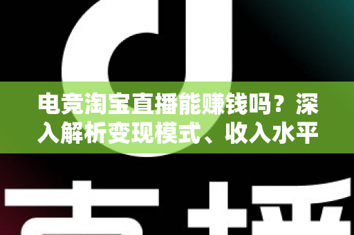 电竞淘宝直播能赚钱吗?深入解析变现模式、收入水平与新手入行全攻略 电竞淘宝直播能赚钱吗?深入解析变现模式、收入水平与新手入行全攻略
