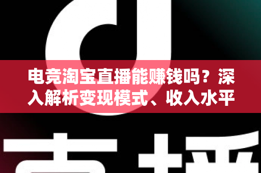 电竞淘宝直播能赚钱吗？深入解析变现模式、收入水平与新手入行全攻略