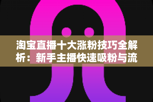 淘宝直播十大涨粉技巧全解析:新手主播快速吸粉与流量增长的实战指南 淘宝直播十大涨粉技巧全解析:新手主播快速吸粉与流量增长的实战指南