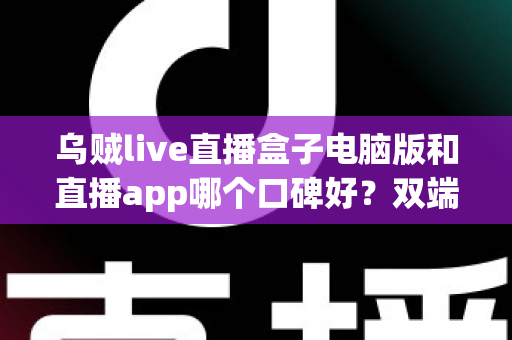 乌贼live直播盒子电脑版和直播app哪个口碑好？双端体验全对比与选择指南