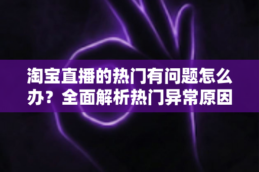 淘宝直播的热门有问题怎么办?全面解析热门异常原因与实用解决方案 淘宝直播的热门有问题怎么办?全面解析热门异常原因与实用解决方案
