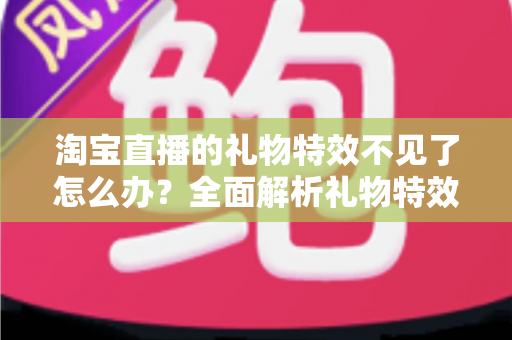 淘宝直播的礼物特效不见了怎么办?全面解析礼物特效消失的原因与快速恢复技巧 淘宝直播的礼物特效不见了怎么办?全面解析礼物特效消失的原因与快速恢复技巧