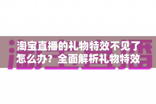 淘宝直播的礼物特效不见了怎么办?全面解析礼物特效消失的原因与快速恢复技巧 淘宝直播的礼物特效不见了怎么办?全面解析礼物特效消失的原因与快速恢复技巧