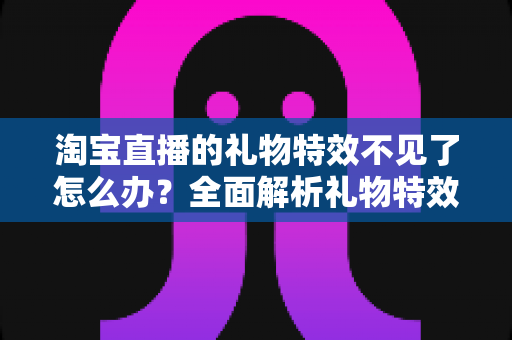 淘宝直播的礼物特效不见了怎么办?全面解析礼物特效消失的原因与快速恢复技巧 淘宝直播的礼物特效不见了怎么办?全面解析礼物特效消失的原因与快速恢复技巧