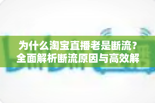 为什么淘宝直播老是断流？全面解析断流原因与高效解决方案