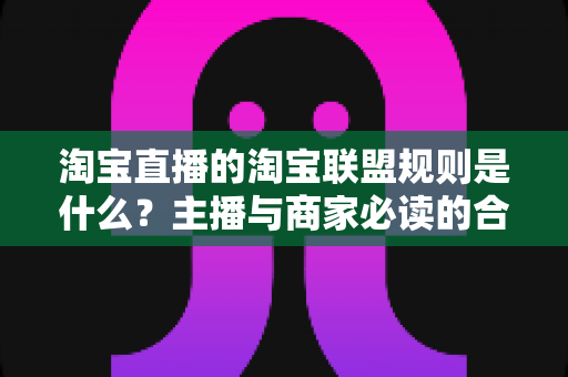 淘宝直播的淘宝联盟规则是什么？主播与商家必读的合规运营与佣金分成全指南