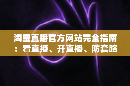 淘宝直播官方网站完全指南：看直播、开直播、防套路，一文讲透